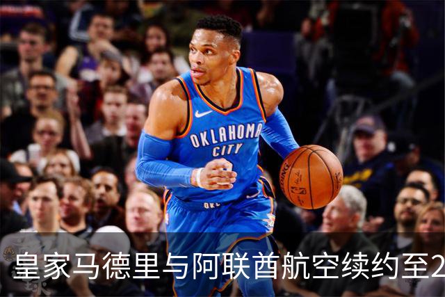 皇家马德里与阿联酋航空续约至2031：西甲史上最长球衣赞助，伯纳乌的新十年
